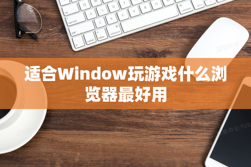 适合Window玩游戏什么浏览器最好用