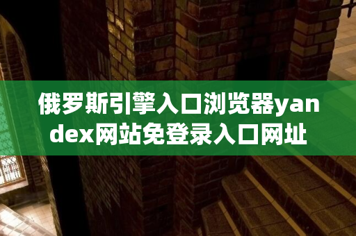 俄罗斯引擎入口浏览器yandex网站免登录入口网址