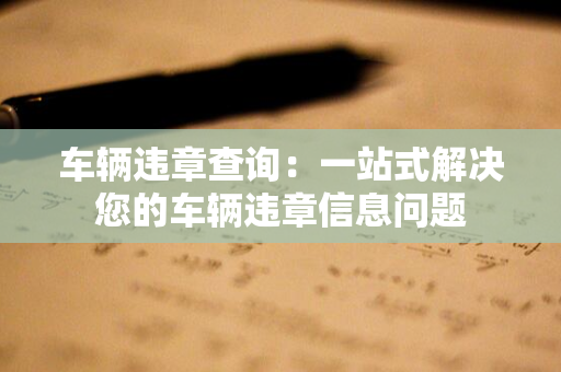 车辆违章查询：一站式解决您的车辆违章信息问题