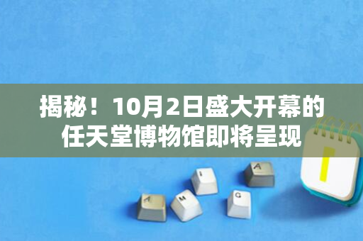 揭秘！10月2日盛大开幕的任天堂博物馆即将呈现