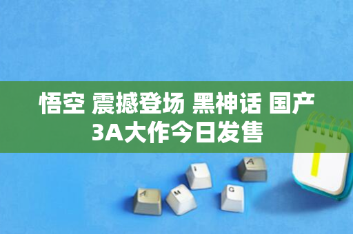 悟空 震撼登场 黑神话 国产3A大作今日发售