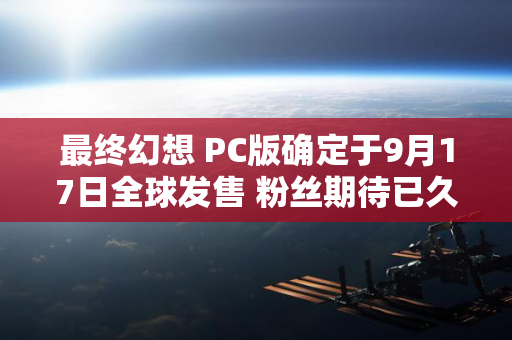 最终幻想 PC版确定于9月17日全球发售 粉丝期待已久的冒险即将启程 16