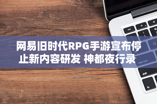 网易旧时代RPG手游宣布停止新内容研发 神都夜行录 遗憾告别