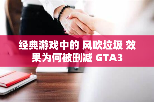 经典游戏中的 风吹垃圾 效果为何被删减 GTA3