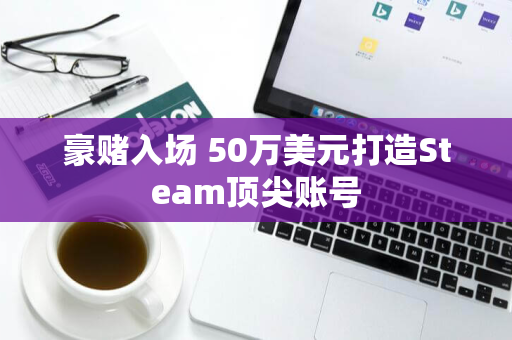 豪赌入场 50万美元打造Steam顶尖账号