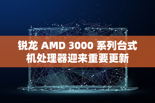 锐龙 AMD 3000 系列台式机处理器迎来重要更新