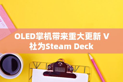 OLED掌机带来重大更新 V社为Steam Deck