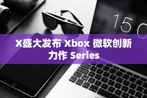 X盛大发布 Xbox 微软创新力作 Series