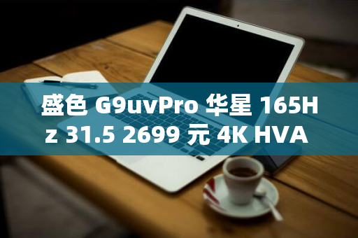 盛色 G9uvPro 华星 165Hz 31.5 2699 元 4K HVA 面板 英寸显示器开售