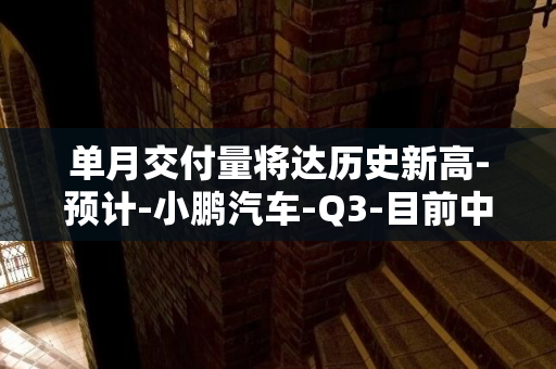 单月交付量将达历史新高-预计-小鹏汽车-Q3-目前中国支持端到端的自动驾驶技术落地独此一家