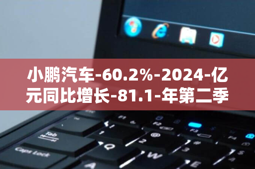 小鹏汽车-60.2%-2024-亿元同比增长-81.1-年第二季度营收-54.1%-汽车销售收入-68.2-亿元同比增长