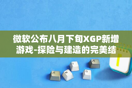 微软公布八月下旬XGP新增游戏-探险与建造的完美结合