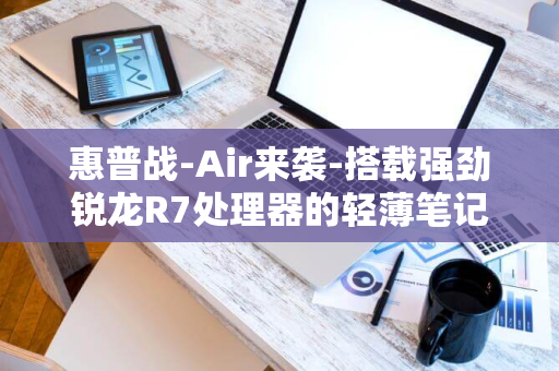 惠普战-Air来袭-搭载强劲锐龙R7处理器的轻薄笔记本新品上架-X