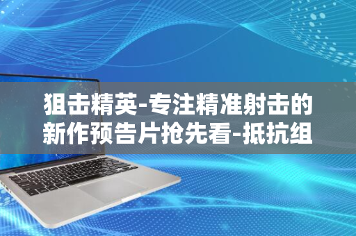 狙击精英-专注精准射击的新作预告片抢先看-抵抗组织