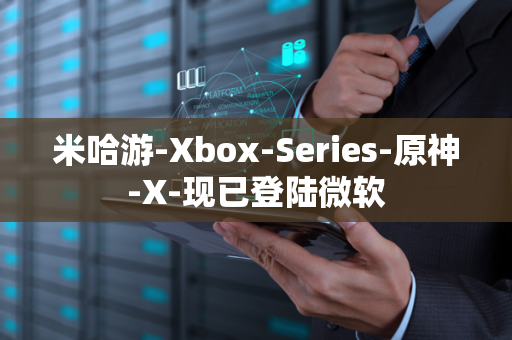 米哈游-Xbox-Series-原神-X-现已登陆微软