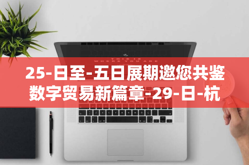 25-日至-五日展期邀您共鉴数字贸易新篇章-29-日-杭州启幕-月-9