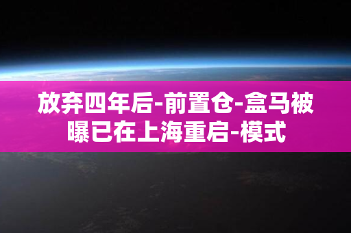 放弃四年后-前置仓-盒马被曝已在上海重启-模式