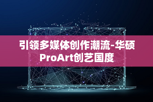 引领多媒体创作潮流-华硕ProArt创艺国度