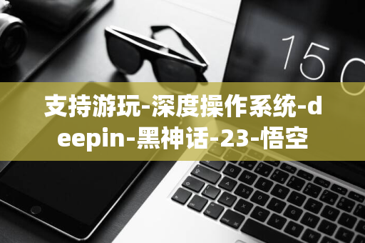 支持游玩-深度操作系统-deepin-黑神话-23-悟空