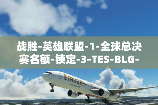 战胜-英雄联盟-1-全球总决赛名额-锁定-3-TES-BLG-LPL-S14-夏季赛