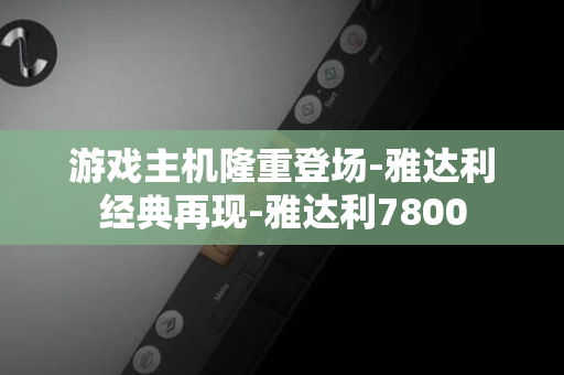 游戏主机隆重登场-雅达利经典再现-雅达利7800