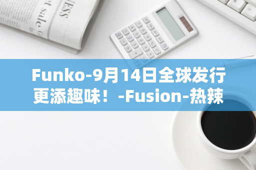 Funko-9月14日全球发行更添趣味！-Fusion-热辣新游戏火热上线