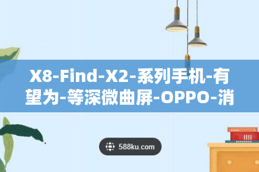 X8-Find-X2-系列手机-有望为-等深微曲屏-OPPO-消息称欧加系新旗舰手机首发京东方