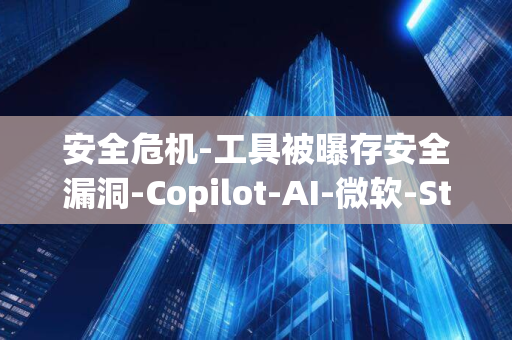 安全危机-工具被曝存安全漏洞-Copilot-AI-微软-Studio