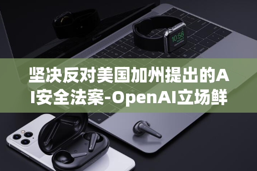 坚决反对美国加州提出的AI安全法案-OpenAI立场鲜明