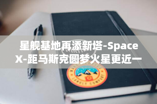 星舰基地再添新塔-SpaceX-距马斯克圆梦火星更近一步