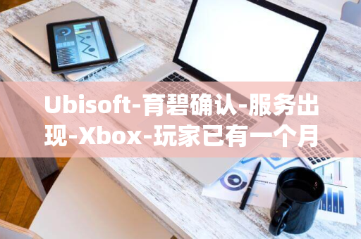 Ubisoft-育碧确认-服务出现-Xbox-玩家已有一个月时间无法使用-Bug-版