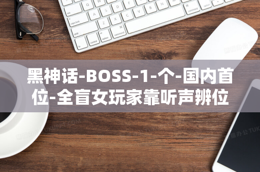 黑神话-BOSS-1-个-国内首位-全盲女玩家靠听声辨位打过-悟空-第