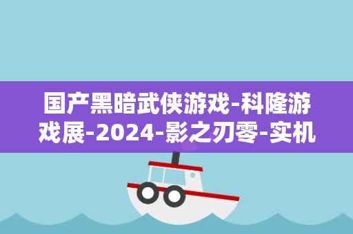 国产黑暗武侠游戏-科隆游戏展-2024-影之刃零-实机演示视频公开-Demo