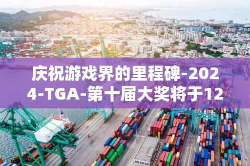 庆祝游戏界的里程碑-2024-TGA-第十届大奖将于12月12日在洛杉矶盛大开幕