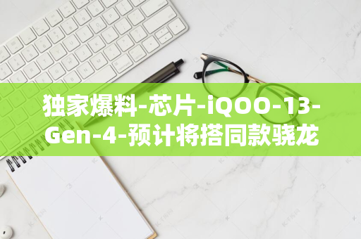 独家爆料-芯片-iQOO-13-Gen-4-预计将搭同款骁龙-8-配备全新2K超清晰直屏-四边等窄设计进一步提升视觉体验