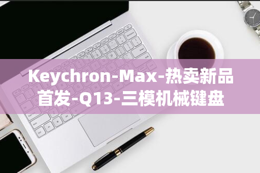 Keychron-Max-热卖新品首发-Q13-三模机械键盘