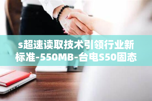 s超速读取技术引领行业新标准-550MB-台电S50固态硬盘震撼问世