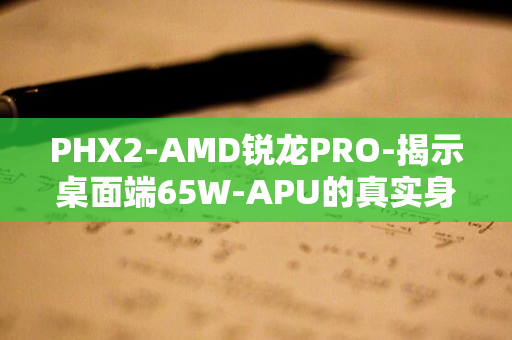 PHX2-AMD锐龙PRO-揭示桌面端65W-APU的真实身份与曾用名-7000G系列处理器实物曝光