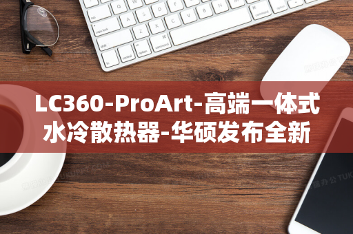 LC360-ProArt-高端一体式水冷散热器-华硕发布全新