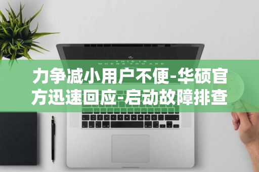 力争减小用户不便-华硕官方迅速回应-启动故障排查和修复计划