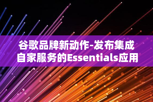 谷歌品牌新动作-发布集成自家服务的Essentials应用