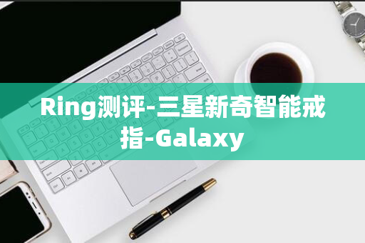 Ring测评-三星新奇智能戒指-Galaxy