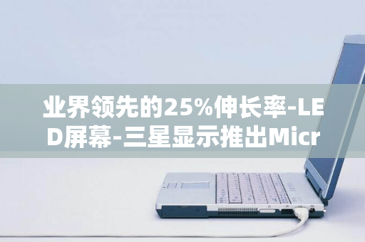 业界领先的25%伸长率-LED屏幕-三星显示推出Micro