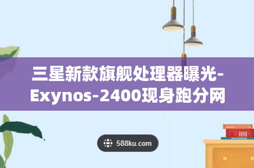 三星新款旗舰处理器曝光-Exynos-2400现身跑分网站