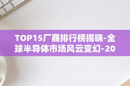 TOP15厂商排行榜揭晓-全球半导体市场风云变幻-2024年第二季度