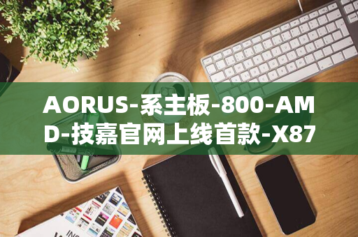 AORUS-系主板-800-AMD-技嘉官网上线首款-X870E-MASTER