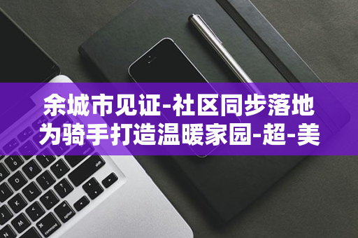 余城市见证-社区同步落地为骑手打造温暖家园-超-美团宣布骑手友好社区计划-500-20