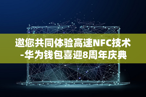 邀您共同体验高速NFC技术-华为钱包喜迎8周年庆典