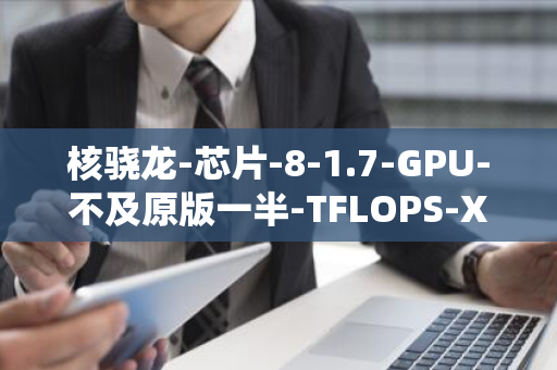 核骁龙-芯片-8-1.7-GPU-不及原版一半-TFLOPS-X-Plus-高通推出入门级-算力仅