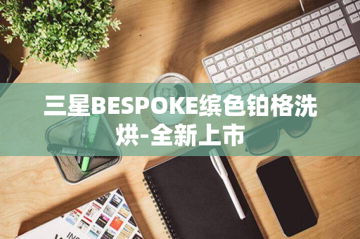 三星BESPOKE缤色铂格洗烘-全新上市